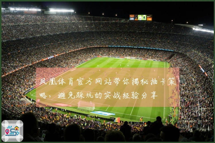 凤凰体育官方网站带你揭秘抽卡策略，避免踩坑的实战经验分享