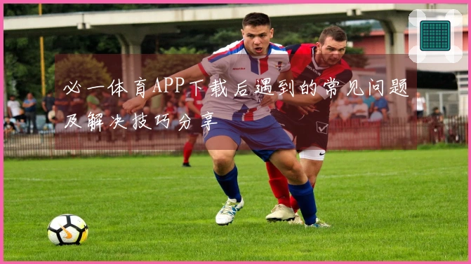 必一体育APP下载后遇到的常见问题及解决技巧分享