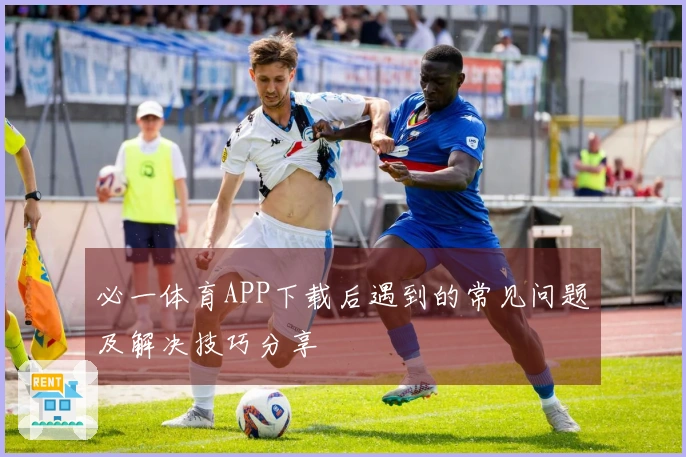 必一体育APP下载后遇到的常见问题及解决技巧分享