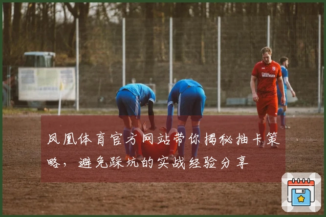 凤凰体育官方网站带你揭秘抽卡策略，避免踩坑的实战经验分享