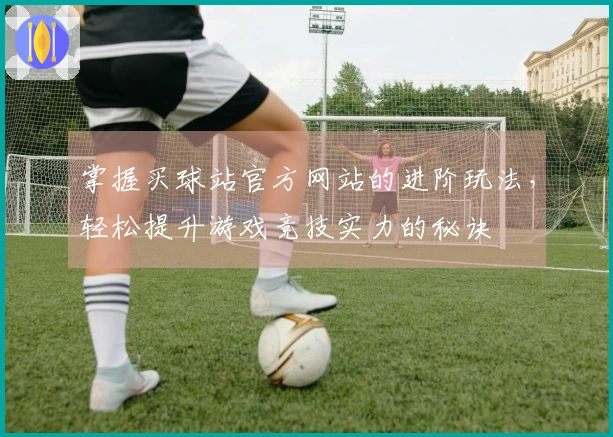 掌握买球站官方网站的进阶玩法，轻松提升游戏竞技实力的秘诀