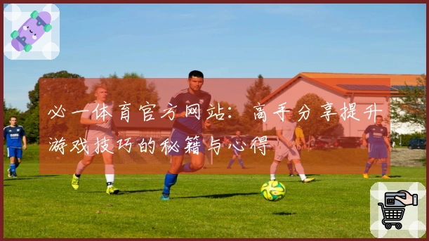 必一体育官方网站：高手分享提升游戏技巧的秘籍与心得