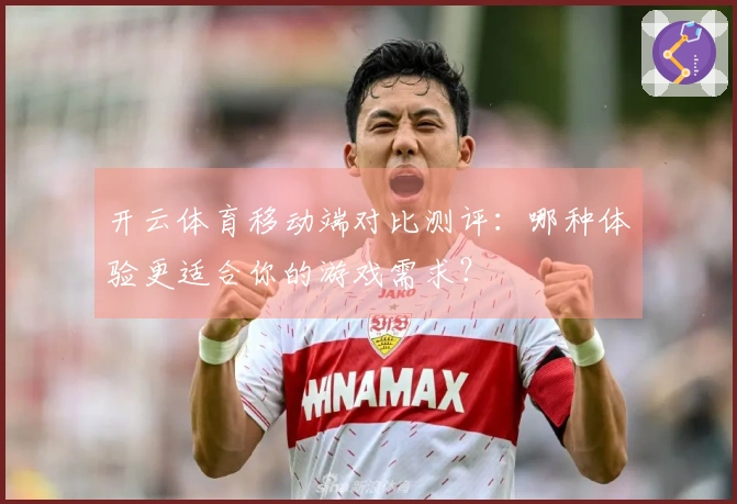 开云体育移动端对比测评：哪种体验更适合你的游戏需求？